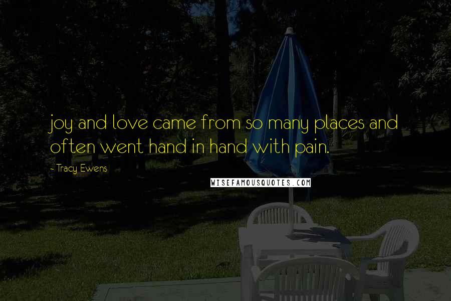 Tracy Ewens Quotes: joy and love came from so many places and often went hand in hand with pain.