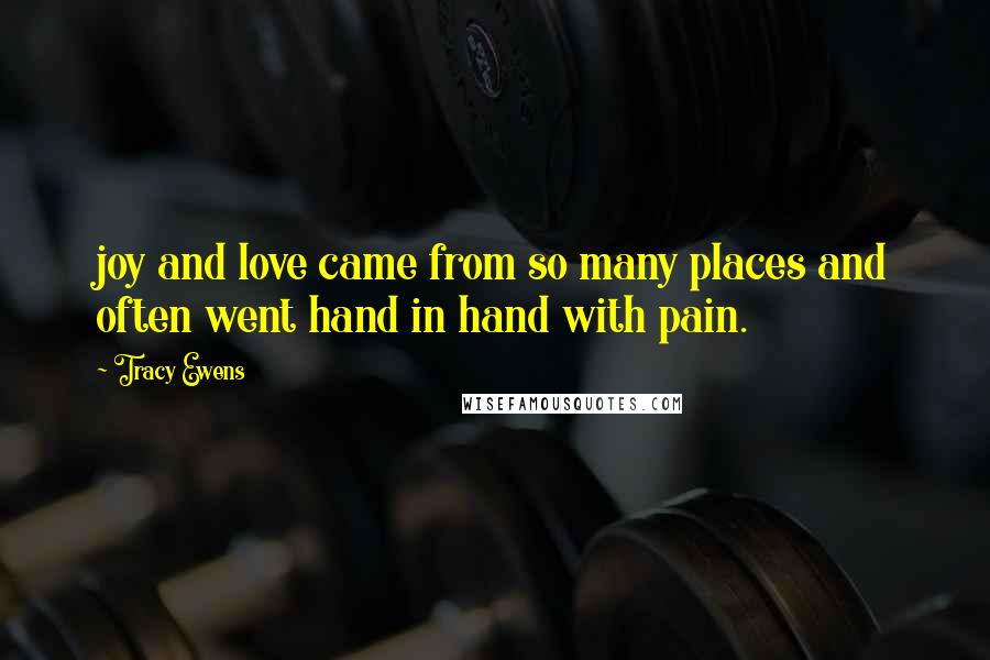 Tracy Ewens Quotes: joy and love came from so many places and often went hand in hand with pain.