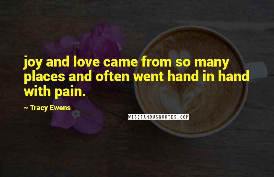 Tracy Ewens Quotes: joy and love came from so many places and often went hand in hand with pain.