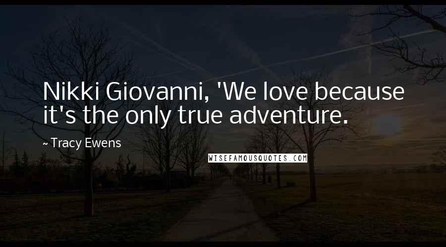 Tracy Ewens Quotes: Nikki Giovanni, 'We love because it's the only true adventure.