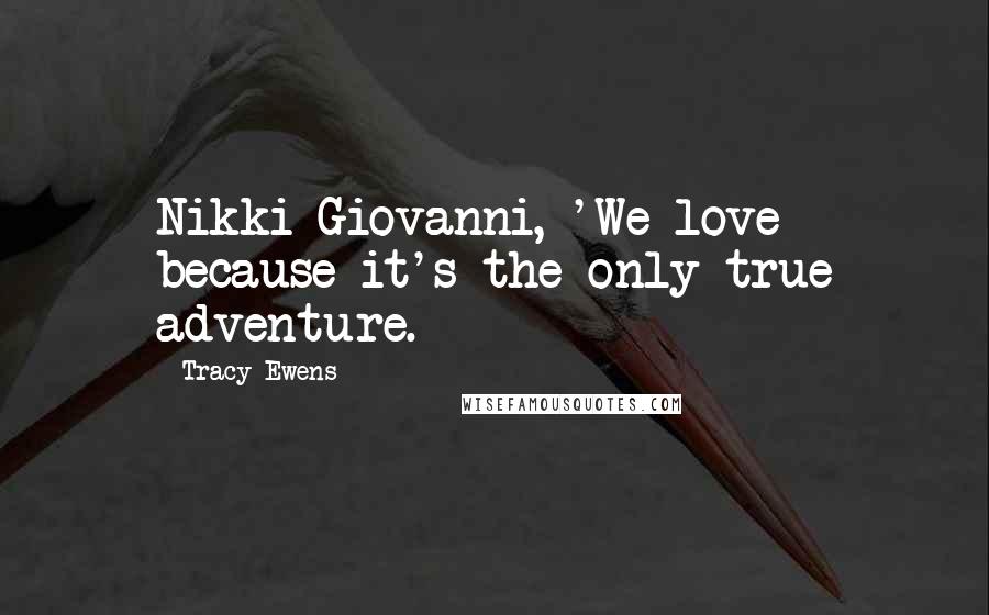 Tracy Ewens Quotes: Nikki Giovanni, 'We love because it's the only true adventure.