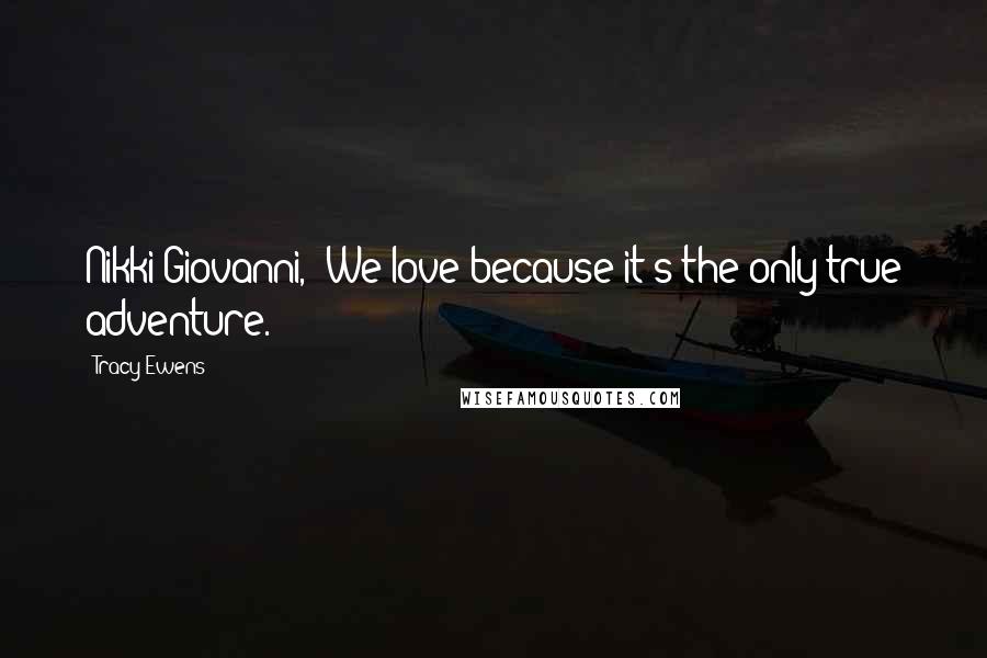 Tracy Ewens Quotes: Nikki Giovanni, 'We love because it's the only true adventure.