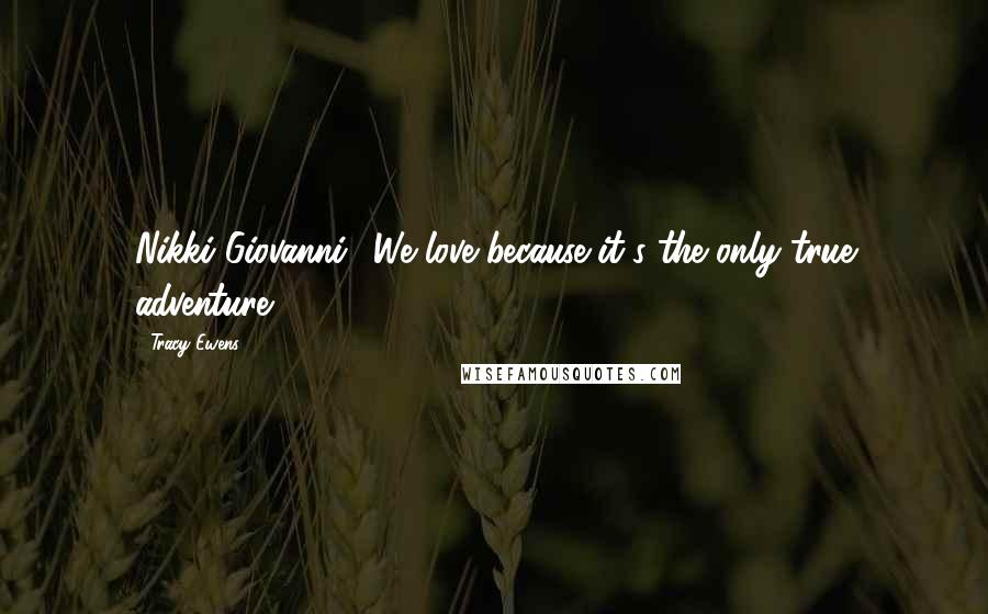 Tracy Ewens Quotes: Nikki Giovanni, 'We love because it's the only true adventure.