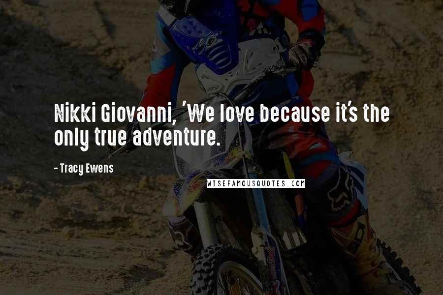 Tracy Ewens Quotes: Nikki Giovanni, 'We love because it's the only true adventure.