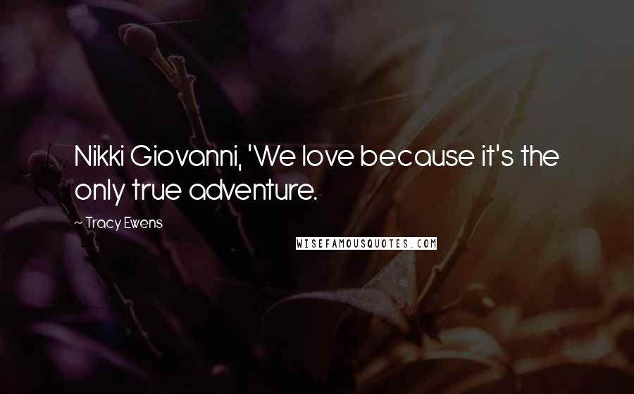 Tracy Ewens Quotes: Nikki Giovanni, 'We love because it's the only true adventure.