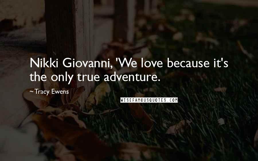 Tracy Ewens Quotes: Nikki Giovanni, 'We love because it's the only true adventure.