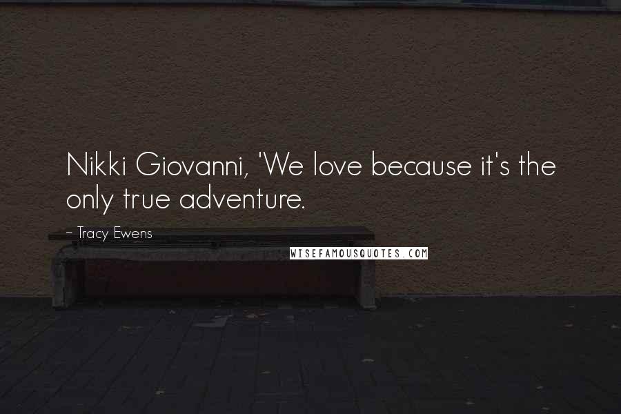 Tracy Ewens Quotes: Nikki Giovanni, 'We love because it's the only true adventure.