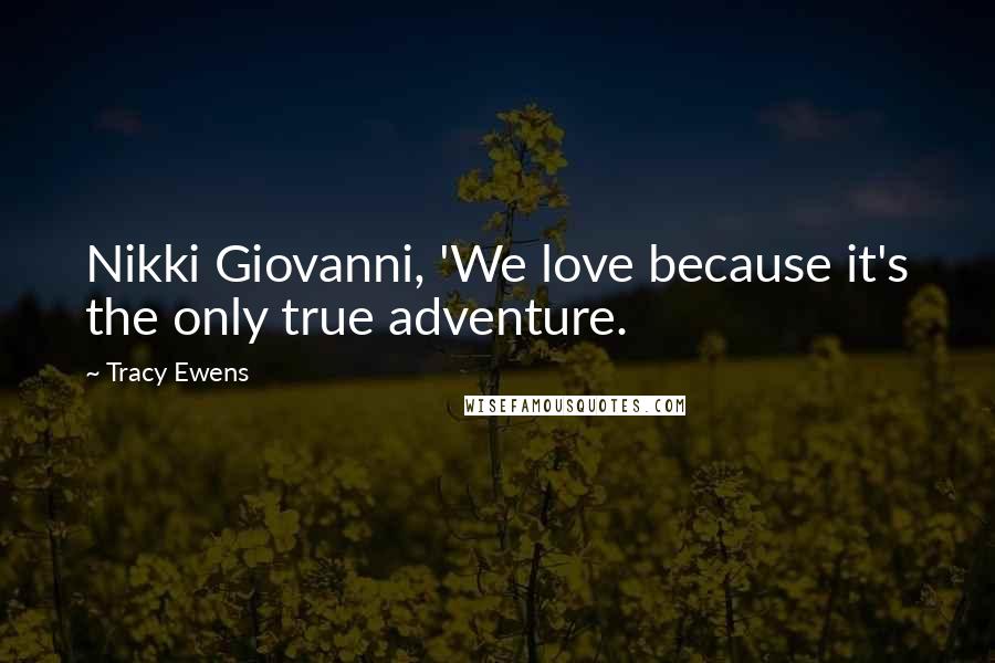 Tracy Ewens Quotes: Nikki Giovanni, 'We love because it's the only true adventure.