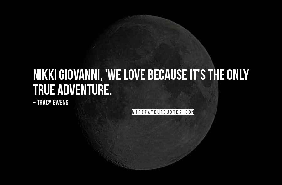 Tracy Ewens Quotes: Nikki Giovanni, 'We love because it's the only true adventure.