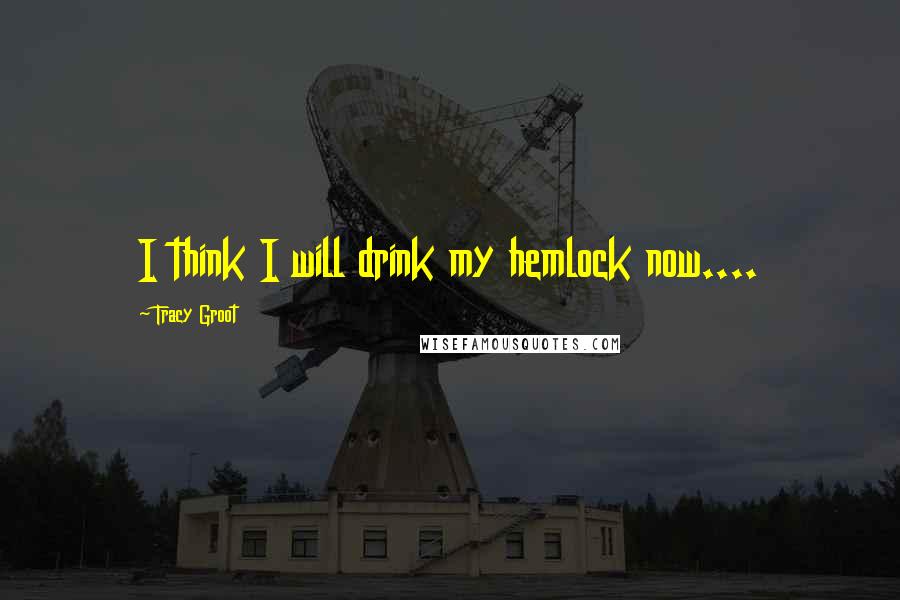 Tracy Groot Quotes: I think I will drink my hemlock now....