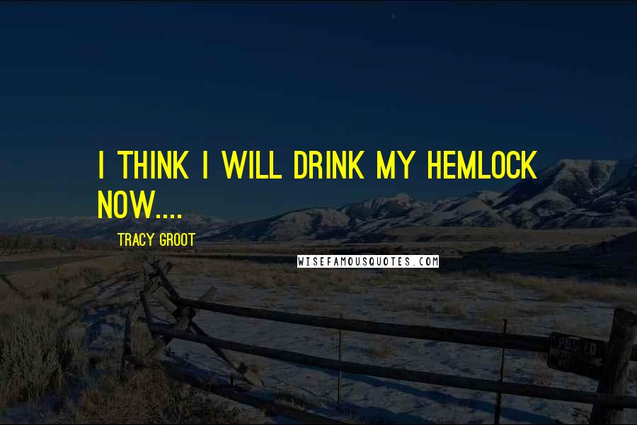 Tracy Groot Quotes: I think I will drink my hemlock now....
