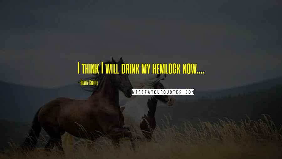 Tracy Groot Quotes: I think I will drink my hemlock now....