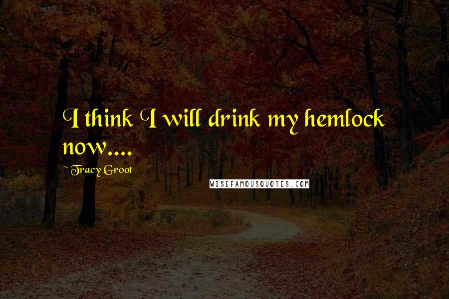 Tracy Groot Quotes: I think I will drink my hemlock now....