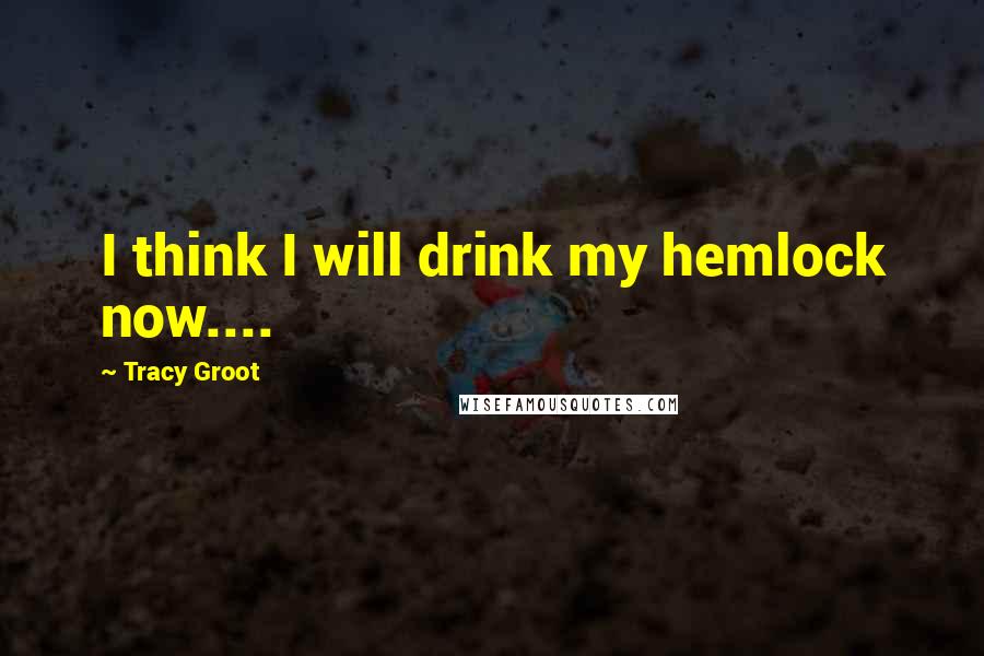 Tracy Groot Quotes: I think I will drink my hemlock now....