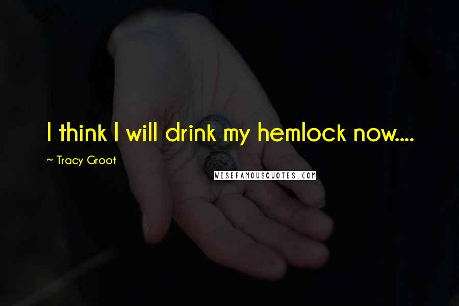 Tracy Groot Quotes: I think I will drink my hemlock now....