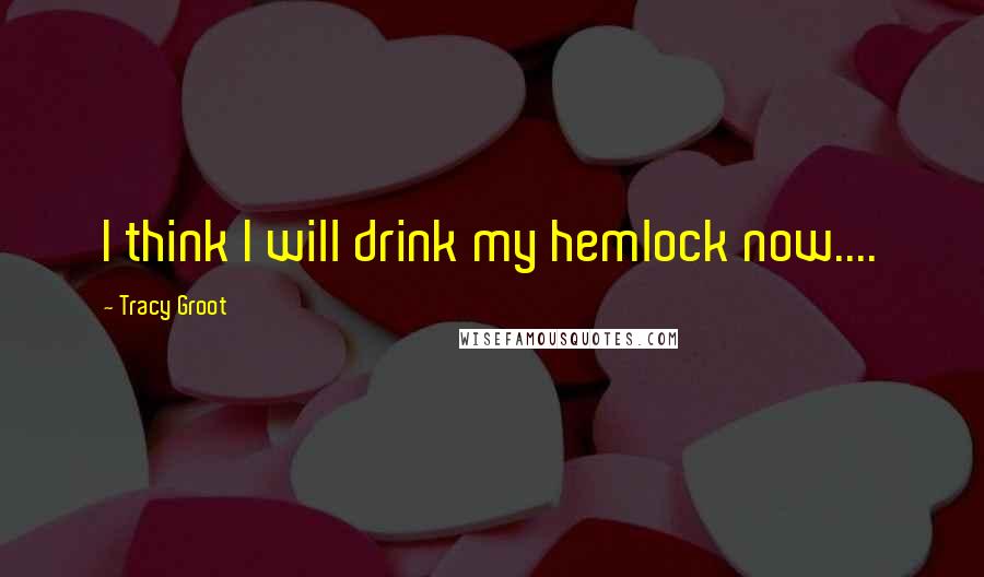 Tracy Groot Quotes: I think I will drink my hemlock now....