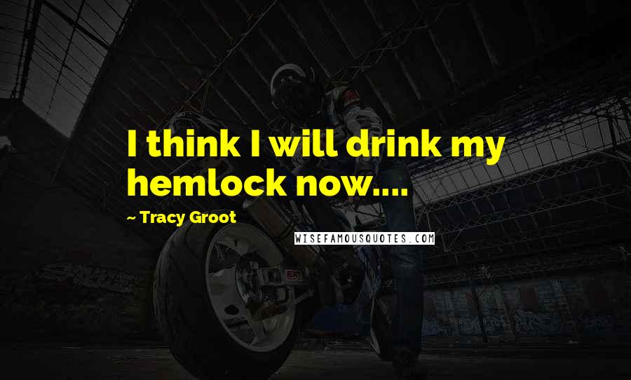 Tracy Groot Quotes: I think I will drink my hemlock now....