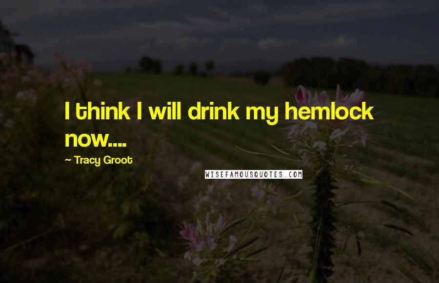 Tracy Groot Quotes: I think I will drink my hemlock now....
