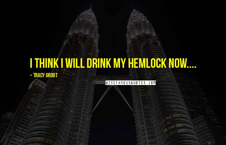 Tracy Groot Quotes: I think I will drink my hemlock now....