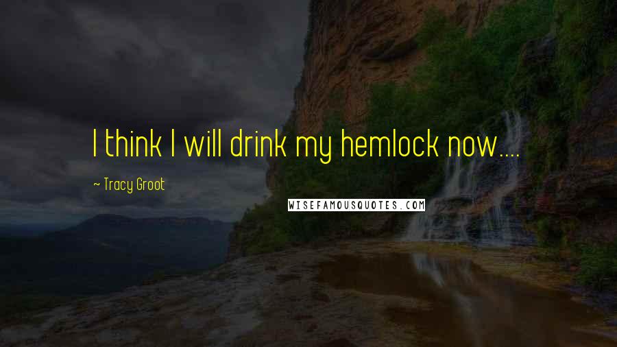 Tracy Groot Quotes: I think I will drink my hemlock now....