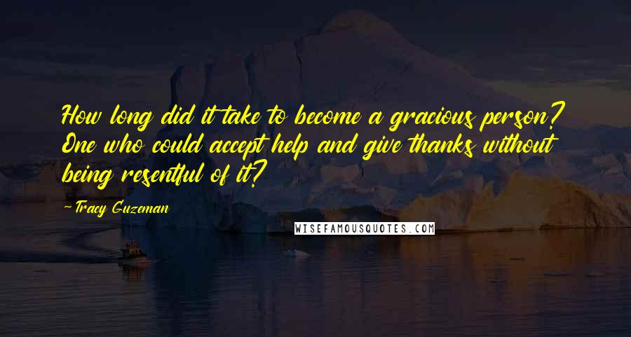 Tracy Guzeman Quotes: How long did it take to become a gracious person? One who could accept help and give thanks without being resentful of it?