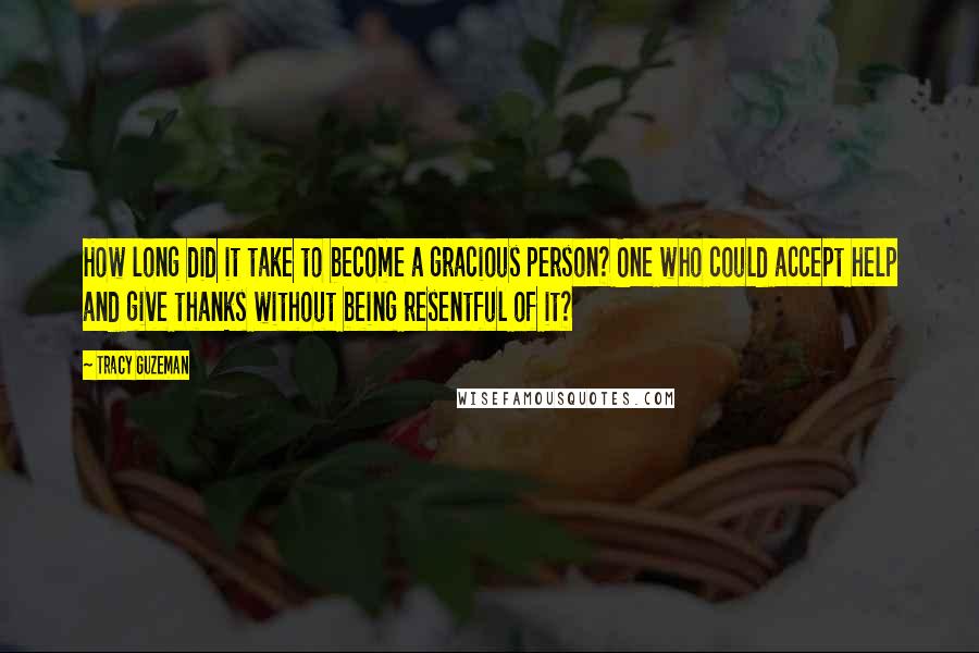 Tracy Guzeman Quotes: How long did it take to become a gracious person? One who could accept help and give thanks without being resentful of it?