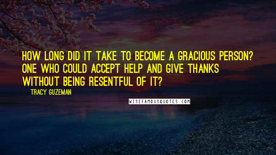 Tracy Guzeman Quotes: How long did it take to become a gracious person? One who could accept help and give thanks without being resentful of it?