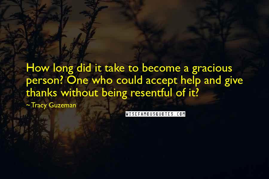 Tracy Guzeman Quotes: How long did it take to become a gracious person? One who could accept help and give thanks without being resentful of it?