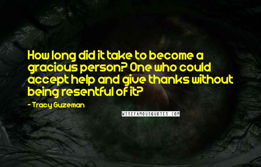 Tracy Guzeman Quotes: How long did it take to become a gracious person? One who could accept help and give thanks without being resentful of it?