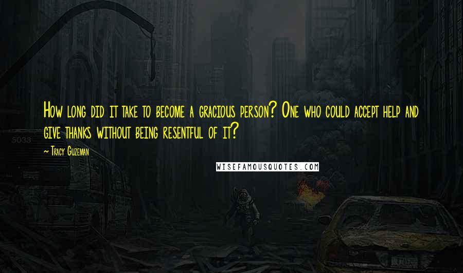 Tracy Guzeman Quotes: How long did it take to become a gracious person? One who could accept help and give thanks without being resentful of it?