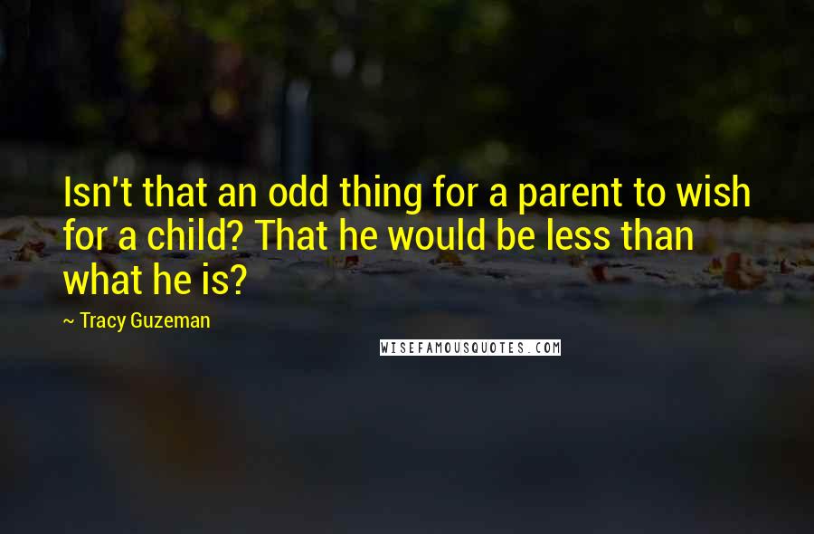 Tracy Guzeman Quotes: Isn't that an odd thing for a parent to wish for a child? That he would be less than what he is?