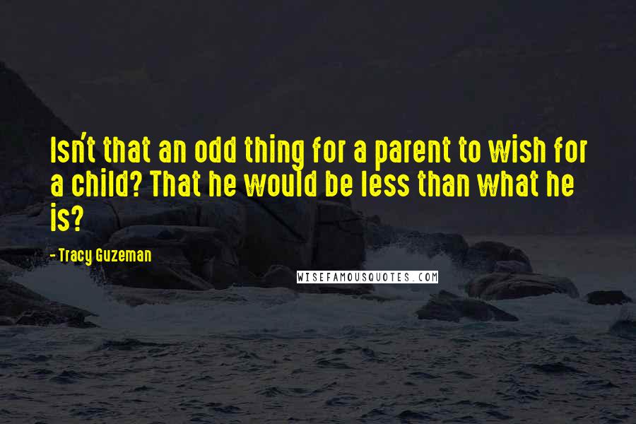 Tracy Guzeman Quotes: Isn't that an odd thing for a parent to wish for a child? That he would be less than what he is?