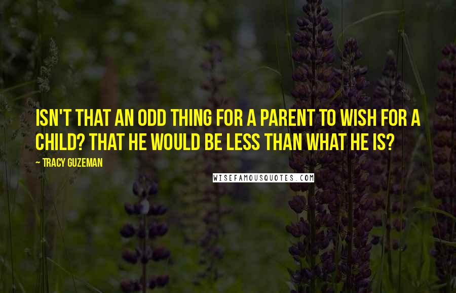 Tracy Guzeman Quotes: Isn't that an odd thing for a parent to wish for a child? That he would be less than what he is?