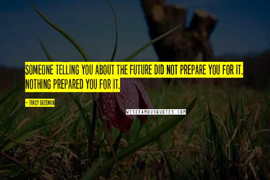 Tracy Guzeman Quotes: Someone telling you about the future did not prepare you for it. Nothing prepared you for it.