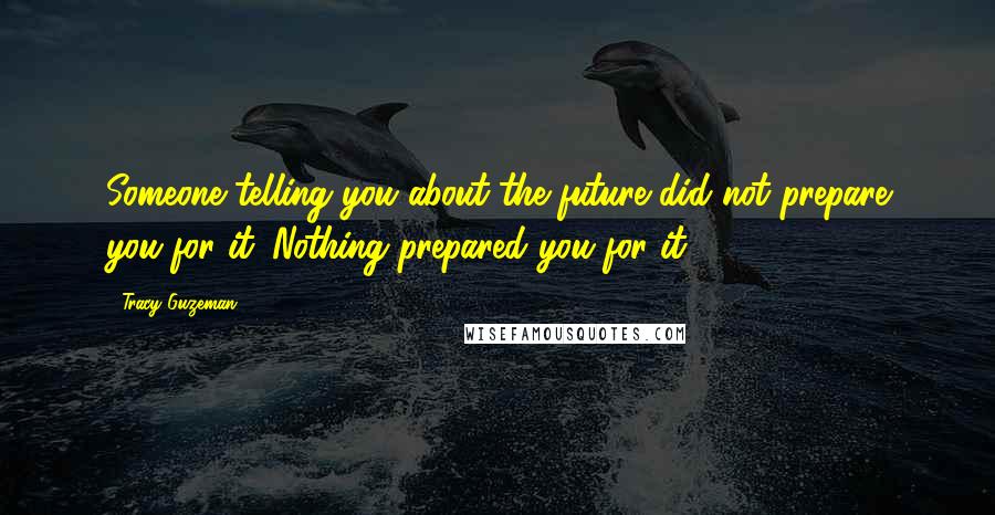 Tracy Guzeman Quotes: Someone telling you about the future did not prepare you for it. Nothing prepared you for it.