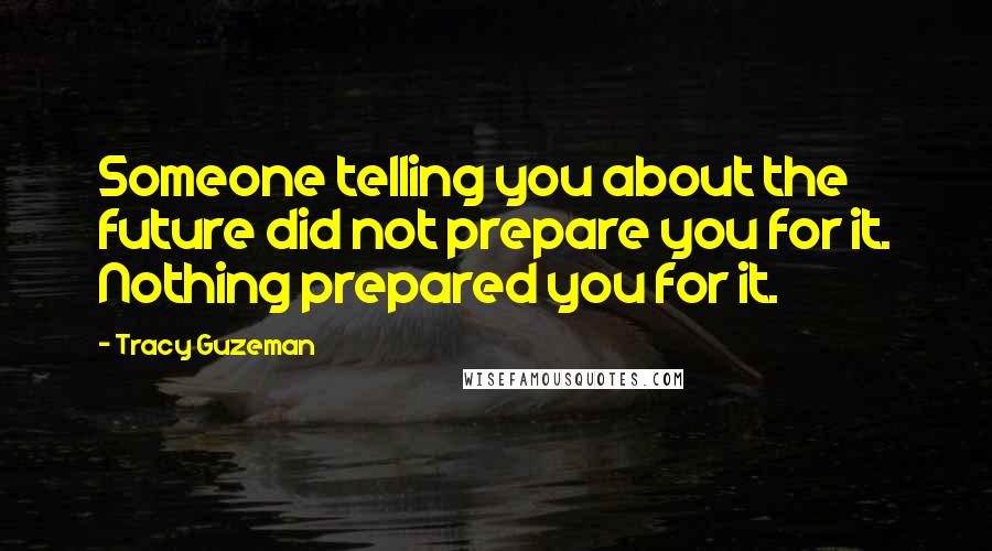 Tracy Guzeman Quotes: Someone telling you about the future did not prepare you for it. Nothing prepared you for it.