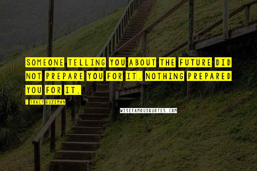 Tracy Guzeman Quotes: Someone telling you about the future did not prepare you for it. Nothing prepared you for it.