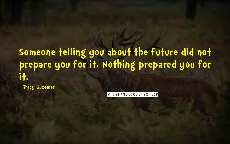 Tracy Guzeman Quotes: Someone telling you about the future did not prepare you for it. Nothing prepared you for it.