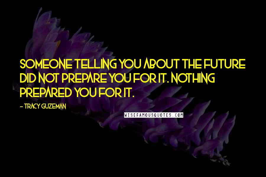 Tracy Guzeman Quotes: Someone telling you about the future did not prepare you for it. Nothing prepared you for it.