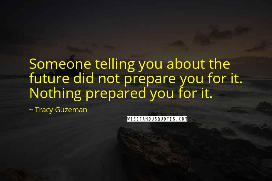 Tracy Guzeman Quotes: Someone telling you about the future did not prepare you for it. Nothing prepared you for it.