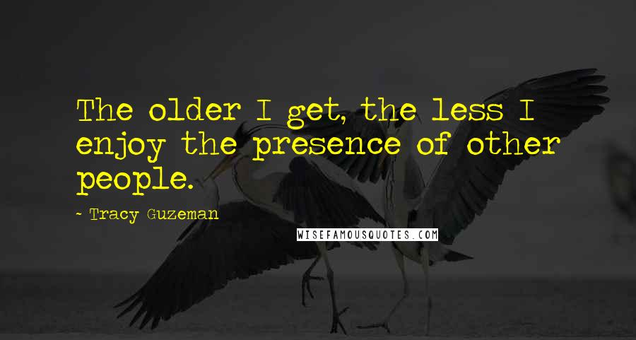 Tracy Guzeman Quotes: The older I get, the less I enjoy the presence of other people.