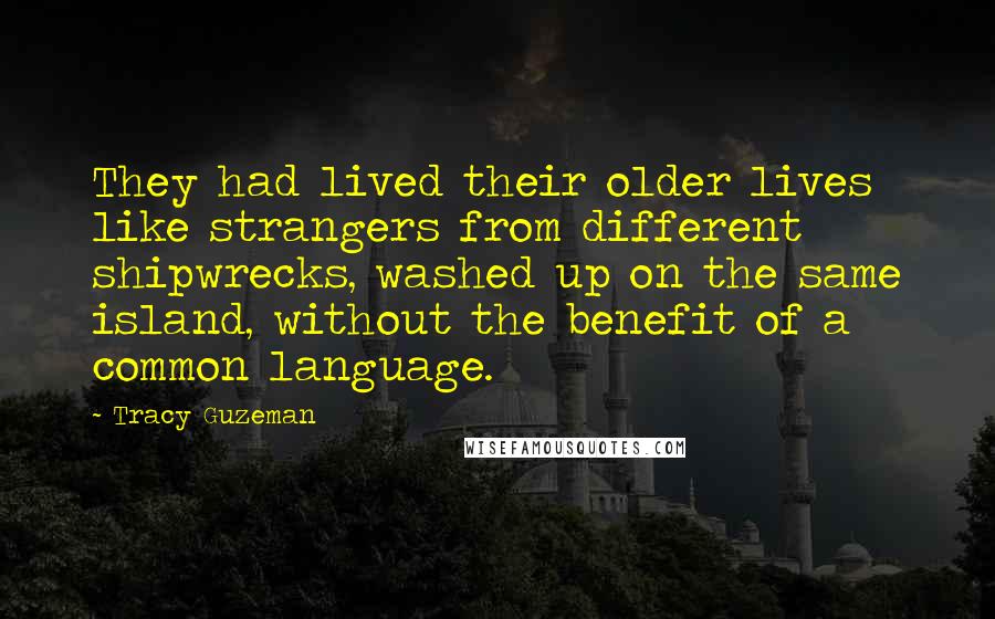 Tracy Guzeman Quotes: They had lived their older lives like strangers from different shipwrecks, washed up on the same island, without the benefit of a common language.