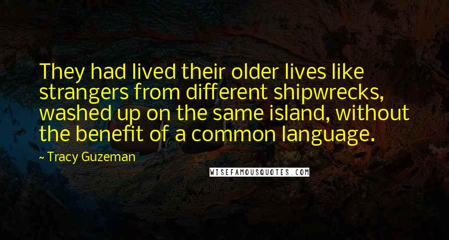 Tracy Guzeman Quotes: They had lived their older lives like strangers from different shipwrecks, washed up on the same island, without the benefit of a common language.