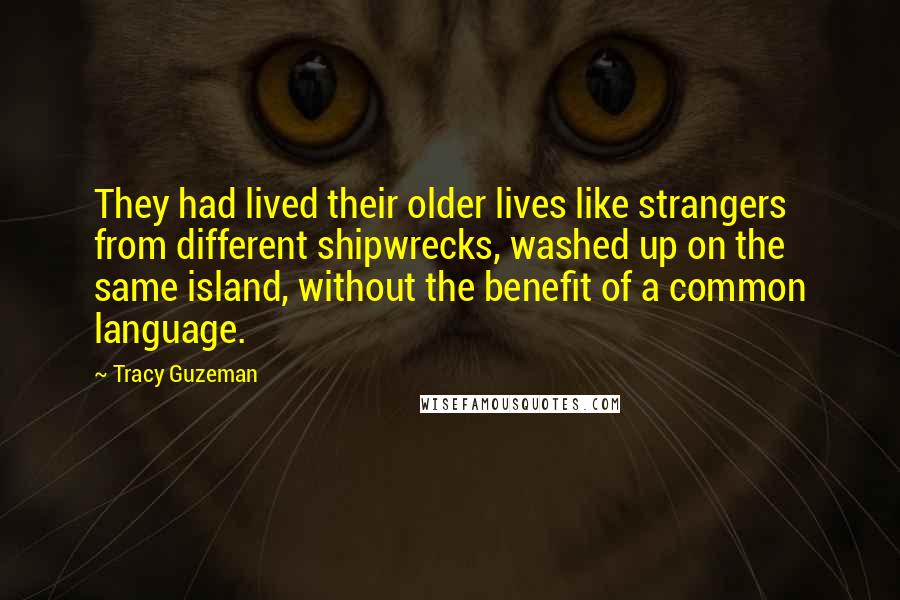 Tracy Guzeman Quotes: They had lived their older lives like strangers from different shipwrecks, washed up on the same island, without the benefit of a common language.