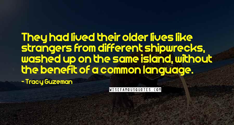 Tracy Guzeman Quotes: They had lived their older lives like strangers from different shipwrecks, washed up on the same island, without the benefit of a common language.