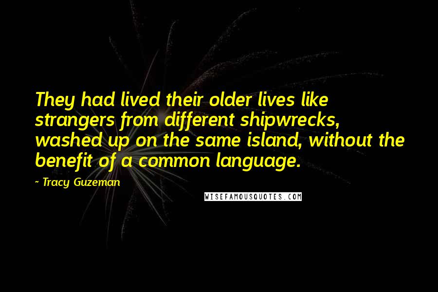 Tracy Guzeman Quotes: They had lived their older lives like strangers from different shipwrecks, washed up on the same island, without the benefit of a common language.