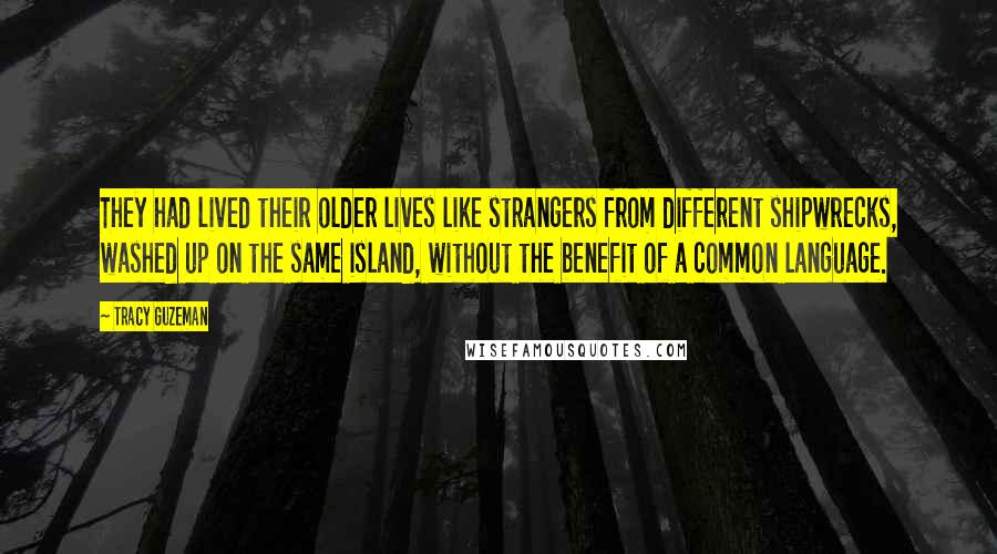 Tracy Guzeman Quotes: They had lived their older lives like strangers from different shipwrecks, washed up on the same island, without the benefit of a common language.