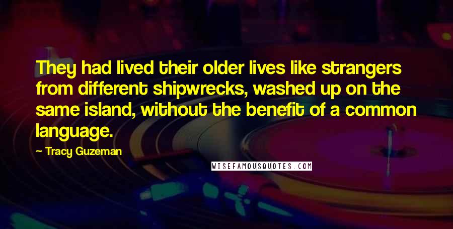 Tracy Guzeman Quotes: They had lived their older lives like strangers from different shipwrecks, washed up on the same island, without the benefit of a common language.