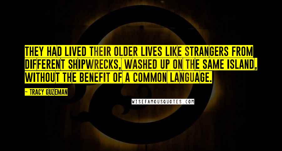 Tracy Guzeman Quotes: They had lived their older lives like strangers from different shipwrecks, washed up on the same island, without the benefit of a common language.