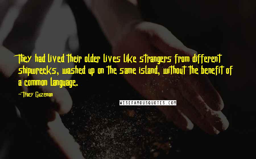 Tracy Guzeman Quotes: They had lived their older lives like strangers from different shipwrecks, washed up on the same island, without the benefit of a common language.